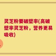 灵芝粉要破壁率(高破壁率灵芝粉，营养更易吸收)