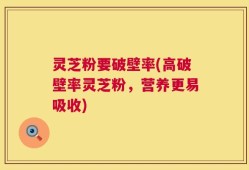 灵芝粉要破壁率(高破壁率灵芝粉，营养更易吸收)