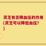 灵芝有否降血压的作用(灵芝可以降低血压？)