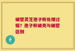 破壁灵芝孢子粉处理过程？孢子粉破壳与破壁区别