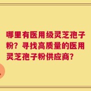 哪里有医用级灵芝孢子粉？寻找高质量的医用灵芝孢子粉供应商？