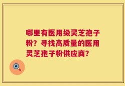 哪里有医用级灵芝孢子粉？寻找高质量的医用灵芝孢子粉供应商？