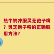 热牛奶冲服灵芝孢子粉？灵芝孢子粉的正确服用方法？