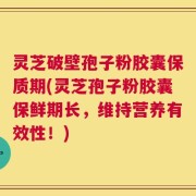 灵芝破壁孢子粉胶囊保质期(灵芝孢子粉胶囊保鲜期长，维持营养有效性！)