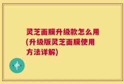灵芝面膜升级款怎么用(升级版灵芝面膜使用方法详解)