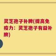 灵芝孢子补脾(提高免疫力：灵芝孢子有益补脾)