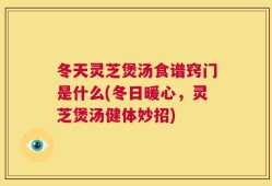 冬天灵芝煲汤食谱窍门是什么(冬日暖心，灵芝煲汤健体妙招)