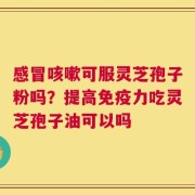 感冒咳嗽可服灵芝孢子粉吗？提高免疫力吃灵芝孢子油可以吗