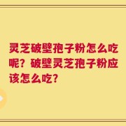 灵芝破壁孢子粉怎么吃呢？破壁灵芝孢子粉应该怎么吃？