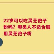 22岁可以吃灵芝孢子粉吗？哪类人不适合服用灵芝孢子粉