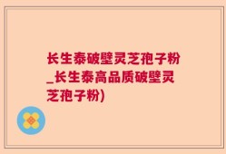 长生泰破壁灵芝孢子粉_长生泰高品质破壁灵芝孢子粉)