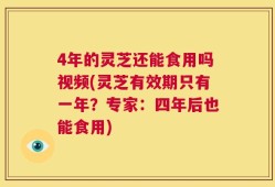 4年的灵芝还能食用吗视频(灵芝有效期只有一年？专家：四年后也能食用)