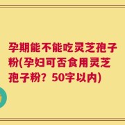 孕期能不能吃灵芝孢子粉？孕妇可否食用灵芝孢子粉？