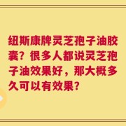 纽斯康牌灵芝孢子油胶囊？很多人都说灵芝孢子油效果好，那大概多久可以有效果？
