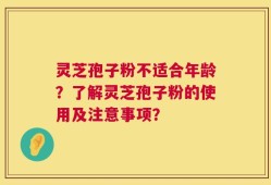 灵芝孢子粉不适合年龄？了解灵芝孢子粉的使用及注意事项？