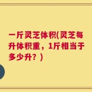 一斤灵芝体积(灵芝每升体积重，1斤相当于多少升？)