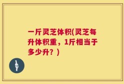 一斤灵芝体积(灵芝每升体积重，1斤相当于多少升？)