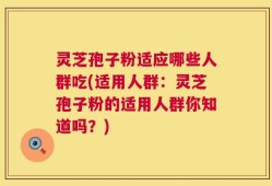 灵芝孢子粉适应哪些人群吃(适用人群：灵芝孢子粉的适用人群你知道吗？)