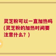 灵芝粉可以一直加热吗(灵芝粉的加热时间要注意什么？)