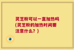 灵芝粉可以一直加热吗(灵芝粉的加热时间要注意什么？)