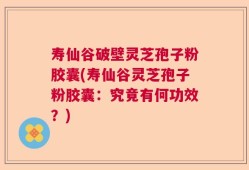 寿仙谷破壁灵芝孢子粉胶囊(寿仙谷灵芝孢子粉胶囊：究竟有何功效？)