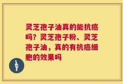灵芝孢子油真的能抗癌吗？灵芝孢子粉、灵芝孢子油，真的有抗癌细胞的效果吗