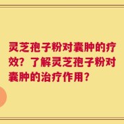 灵芝孢子粉对囊肿的疗效？了解灵芝孢子粉对囊肿的治疗作用？