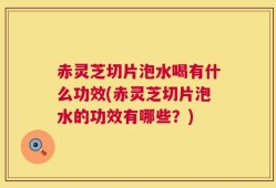 赤灵芝切片泡水喝有什么功效(赤灵芝切片泡水的功效有哪些？)