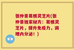 张仲景葛根灵芝片(张仲景独家秘方：葛根灵芝片，提升免疫力，调理内分泌！)