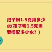 孢子粉1.5克用多少水(孢子粉1.5克需要搭配多少水？)