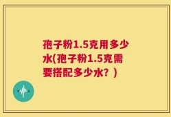 孢子粉1.5克用多少水(孢子粉1.5克需要搭配多少水？)
