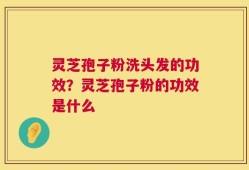 灵芝孢子粉洗头发的功效？灵芝孢子粉的功效是什么