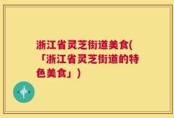 浙江省灵芝街道美食(「浙江省灵芝街道的特色美食」)
