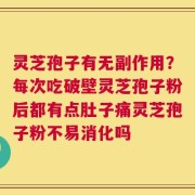 灵芝孢子有无副作用？每次吃破壁灵芝孢子粉后都有点肚子痛灵芝孢子粉不易消化吗