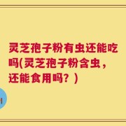 灵芝孢子粉有虫还能吃吗(灵芝孢子粉含虫，还能食用吗？)