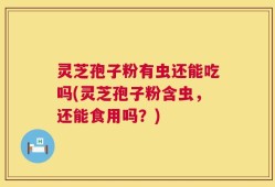 灵芝孢子粉有虫还能吃吗(灵芝孢子粉含虫，还能食用吗？)