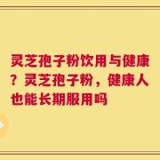 灵芝孢子粉饮用与健康？灵芝孢子粉，健康人也能长期服用吗