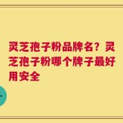 灵芝孢子粉品牌名？灵芝孢子粉哪个牌子最好用安全