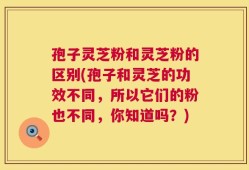 孢子灵芝粉和灵芝粉的区别(孢子和灵芝的功效不同，所以它们的粉也不同，你知道吗？)