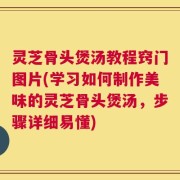 灵芝骨头煲汤教程窍门图片(学习如何制作美味的灵芝骨头煲汤，步骤详细易懂)