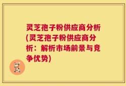 灵芝孢子粉供应商分析(灵芝孢子粉供应商分析：解析市场前景与竞争优势)