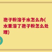 孢子粉溶于水怎么办(水里溶了孢子粉怎么处理)
