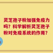 灵芝孢子粉加强免疫力吗？科学解析灵芝孢子粉对免疫系统的作用？