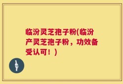 临汾灵芝孢子粉(临汾产灵芝孢子粉，功效备受认可！)