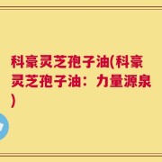 科豪灵芝孢子油(科豪灵芝孢子油：力量源泉)