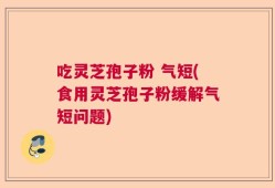 吃灵芝孢子粉 气短(食用灵芝孢子粉缓解气短问题)