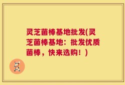 灵芝菌棒基地批发(灵芝菌棒基地：批发优质菌棒，快来选购！)
