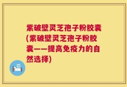紫破壁灵芝孢子粉胶囊(紫破壁灵芝孢子粉胶囊——提高免疫力的自然选择)
