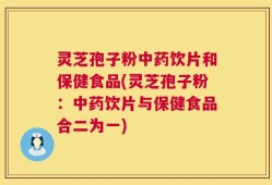 灵芝孢子粉中药饮片和保健食品(灵芝孢子粉：中药饮片与保健食品合二为一)