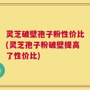 灵芝破壁孢子粉性价比(灵芝孢子粉破壁提高了性价比)